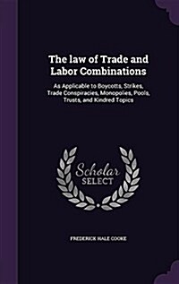 The Law of Trade and Labor Combinations: As Applicable to Boycotts, Strikes, Trade Conspiracies, Monopolies, Pools, Trusts, and Kindred Topics (Hardcover)