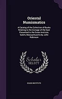 Oriental Numismatics: A Catalog of the Collection of Books Relating to the Coinage of the East Presented to the Essex Institute, Salem, Mass (Hardcover)