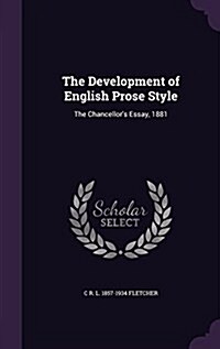 The Development of English Prose Style: The Chancellors Essay, 1881 (Hardcover)