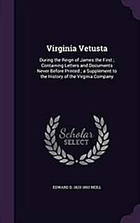 Virginia Vetusta: During the Reign of James the First; Containing Letters and Documents Never Before Printed; A Supplement to the Histor (Hardcover)