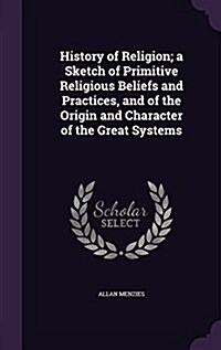 History of Religion; A Sketch of Primitive Religious Beliefs and Practices, and of the Origin and Character of the Great Systems (Hardcover)