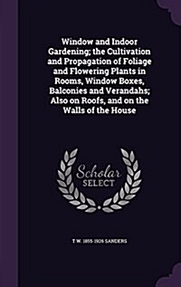 Window and Indoor Gardening; The Cultivation and Propagation of Foliage and Flowering Plants in Rooms, Window Boxes, Balconies and Verandahs; Also on (Hardcover)