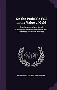 On the Probable Fall in the Value of Gold: The Commercial and Social Consequences Which May Ensue, and the Measures Which It Invites (Hardcover)