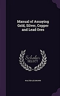 Manual of Assaying Gold, Silver, Copper and Lead Ores (Hardcover)