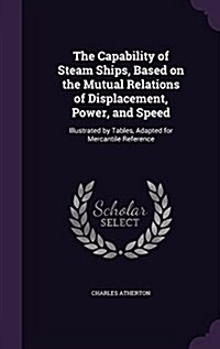 The Capability of Steam Ships, Based on the Mutual Relations of Displacement, Power, and Speed: Illustrated by Tables, Adapted for Mercantile Referenc (Hardcover)