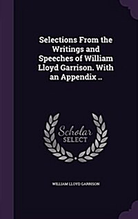 Selections from the Writings and Speeches of William Lloyd Garrison. with an Appendix .. (Hardcover)