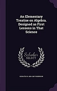 An Elementary Treatise on Algebra. Designed as First Lessons in That Science (Hardcover)