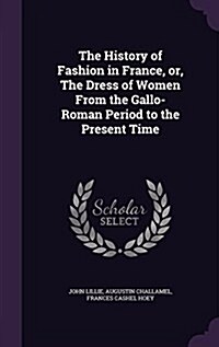 The History of Fashion in France, Or, the Dress of Women from the Gallo-Roman Period to the Present Time (Hardcover)