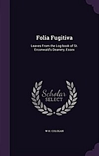 Folia Fugitiva: Leaves from the Log-Book of St. Erconwalds Deanery, Essex (Hardcover)