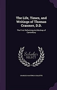 The Life, Times, and Writings of Thomas Cranmer, D.D.: The First Reforming Archbishop of Canterbury (Hardcover)