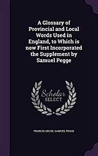 A Glossary of Provincial and Local Words Used in England, to Which Is Now First Incorporated the Supplement by Samuel Pegge (Hardcover)