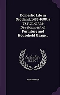 Domestic Life in Scotland, 1488-1688; A Sketch of the Development of Furniture and Household Usage .. (Hardcover)