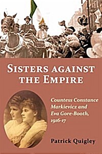 Sisters Against the Empire: Countess Constance Markievicz and Eva Gore-Booth, 1916-1917 (Paperback)