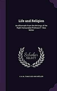 Life and Religion: An Aftermath From the Writings of the Right Honourable Professor F. Max M?ler (Hardcover)