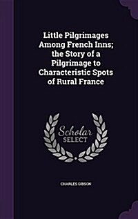 Little Pilgrimages Among French Inns; The Story of a Pilgrimage to Characteristic Spots of Rural France (Hardcover)