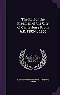 The Roll of the Freemen of the City of Canterbury from A.D. 1392-To 1800 (Hardcover)