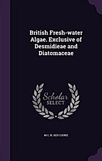 British Fresh-Water Algae. Exclusive of Desmidieae and Diatomaceae (Hardcover)