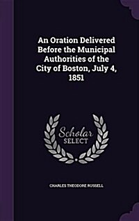 An Oration Delivered Before the Municipal Authorities of the City of Boston, July 4, 1851 (Hardcover)