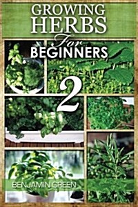 Growing Herbs for Beginners 2: Book 2, How to Grow Herbs, for Profit or for Health Benefits at Home, Simple Recipes on How to Grow Low Cost Herbs Ind (Paperback)