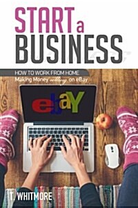 Start a Business: How to Work from Home Making Money Selling on Ebay (Paperback)