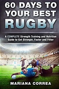 60 Days to Your Best Rugby: A Complete Strength Training and Nutrition Guide to Get Stronger, Faster and Fitter (Paperback)