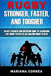 Rugby Stronger, Faster, and Tougher: 30 Day Strength and Nutrition Guide to Transform Any Rugby Player to an Amazing Rugby Player (Paperback)