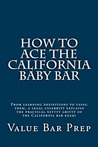 How to Ace the California Baby Bar: From Learning Definitions to Using Them, a Legal Celebrity Explains the Practical Nittty Gritty of the California (Paperback)