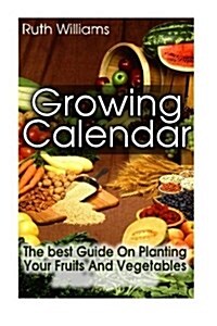 Growing Calender: The Best Guide on Planting Your Fruits and Vegetables at the R: (Organic Gardening for Beginners, Planting Calendar) (Paperback)