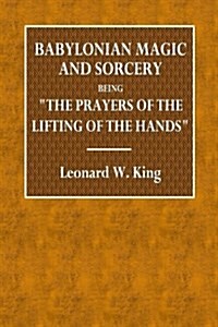 Babylonian Magic and Sorcery: Being the Prayers of the Lifting of the Hand, the Cuneiform Texts of a Group of Babylonian and Assyrian Incantations a (Paperback)