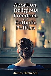 Abortion, Religious Freedom, and Catholic Politics (Hardcover)