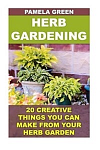 Herb Gardening: 20 Creative Things You Can Make from Your Herb Garden (Paperback)