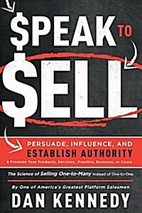 Speak to Sell: Persuade, Influence, and Establish Authority & Promote Your Products, Services, Practice, Business, or Cause (Paperback)