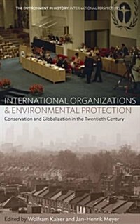 International Organizations and Environmental Protection : Conservation and Globalization in the Twentieth Century (Hardcover)