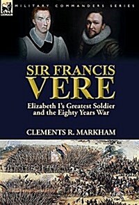 Sir Francis Vere: Elizabeth Is Greatest Soldier and the Eighty Years War (Hardcover)