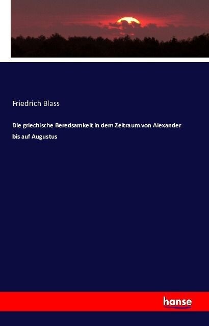 Die Griechische Beredsamkeit in Dem Zeitraum Von Alexander Bis Auf Augustus (Paperback)