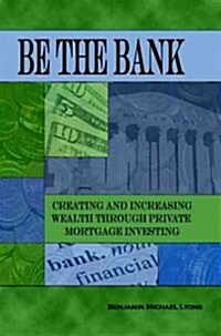 Be the Bank: Creating and Increasing Wealth Through Private Mortgage Investing (Paperback)