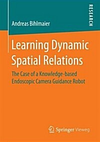 Learning Dynamic Spatial Relations: The Case of a Knowledge-Based Endoscopic Camera Guidance Robot (Paperback, 2016)