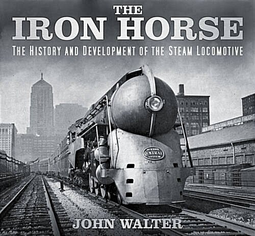 The Iron Horse : The History and Development of the Steam Locomotive (Hardcover)