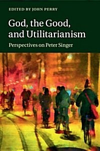 God, the Good, and Utilitarianism : Perspectives on Peter Singer (Paperback)