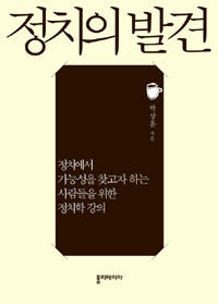 정치의 발견 :정치에서 가능성을 찾고자 하는 사람들을 위한 정치학 강의 