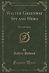 Walter Greenway Spy and Hero: His Life Story (Classic Reprint) (Paperback)