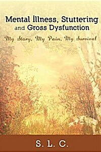 Mental Illness, Stuttering and Gross Dysfunction: My Story, My Pain, My Survival (Paperback)