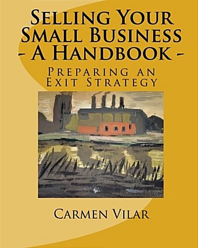 Selling Your Small Business - A Handbook -: Preparing an Exit Strategy (Paperback)