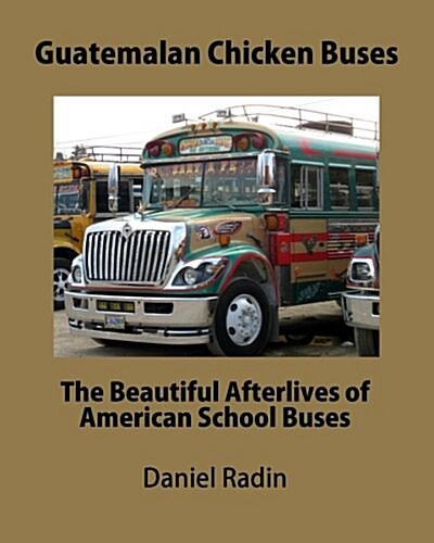 Guatemalan Chicken Buses: The Beautiful Afterlives of American School Buses (Paperback)