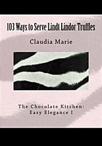 103 Ways to Serve Lindt Lindor Truffles: The Chocolate Kitchen: Easy Elegance I Traditional and New Recipes with Easy Elegance Plating Suggestions. (Paperback)