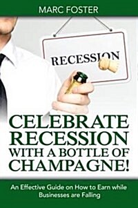 Celebrate Recession with a Bottle of Champagne!: An Effective Guide on How to Earn While Businesses Are Falling (Paperback)