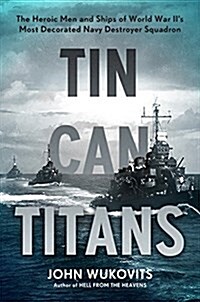 Tin Can Titans : The Heroic Men and Ships of World War IIs Most Decorated Navy Destroyer Squadron (Hardcover)