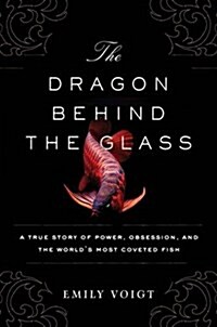 The Dragon Behind the Glass: A True Story of Power, Obsession, and the Worlds Most Coveted Fish (Paperback)