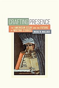Crafting Presence: The American Essay and the Future of Writing Studies (Paperback)