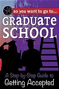 So You Want to Go to Graduate School: A Step-By-Step Guide to Getting Accepted (Paperback)